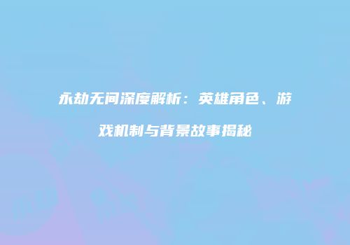 永劫无间深度解析：英雄角色、游戏机制与背景故事揭秘