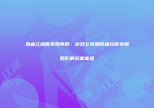 热血江湖概率周真假：游戏公司如何通过概率调整影响玩家体验