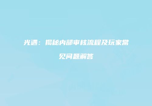 光遇：揭秘内部审核流程及玩家常见问题解答