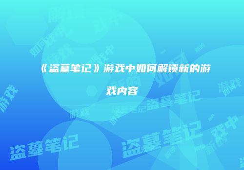 《盗墓笔记》游戏中如何解锁新的游戏内容