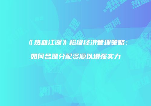 《热血江湖》枪级经济管理策略：如何合理分配资源以增强实力