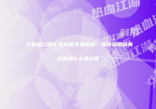 《热血江湖》全球服交易指南：如何利用稀有资源提升交易价值