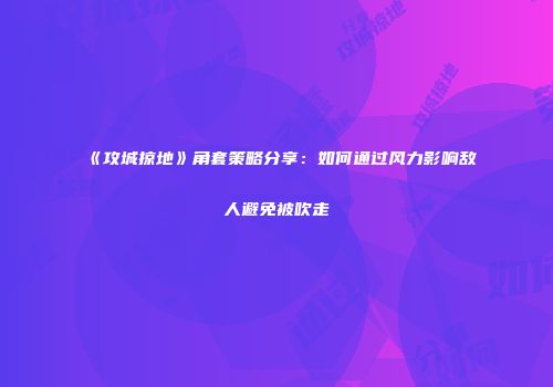 《攻城掠地》角套策略分享：如何通过风力影响敌人避免被吹走