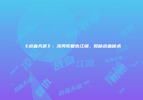 《战血天道》：凌风歌复仇江湖，揭秘战血秘术