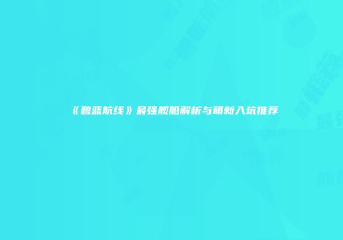 《碧蓝航线》最强舰船解析与萌新入坑推荐