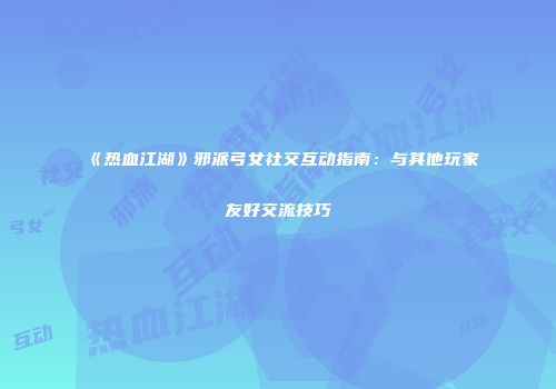 《热血江湖》邪派弓女社交互动指南：与其他玩家友好交流技巧
