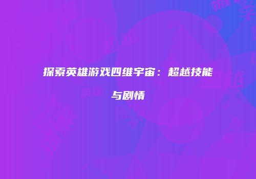 探索英雄游戏四维宇宙：超越技能与剧情
