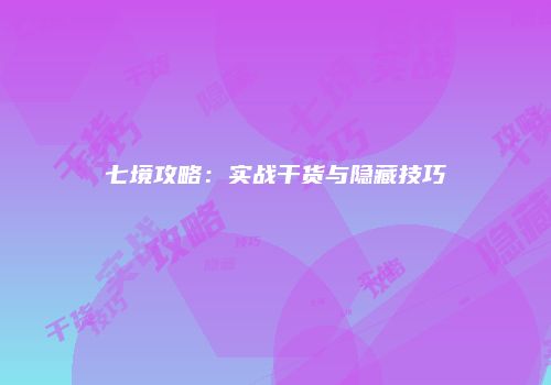 七境攻略：实战干货与隐藏技巧