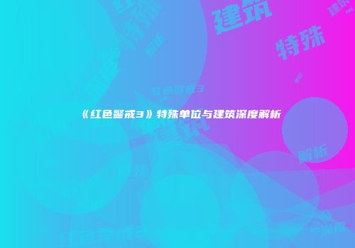 《红色警戒3》特殊单位与建筑深度解析