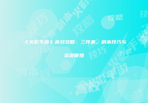 《火影手游》高效攻略：三件套、副本技巧与资源管理