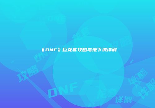 《DNF》巨龙套攻略与地下城详解