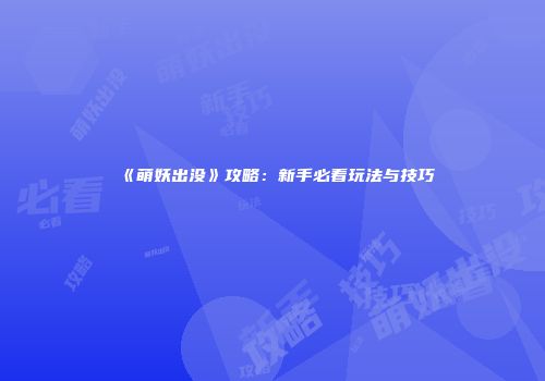《萌妖出没》攻略：新手必看玩法与技巧