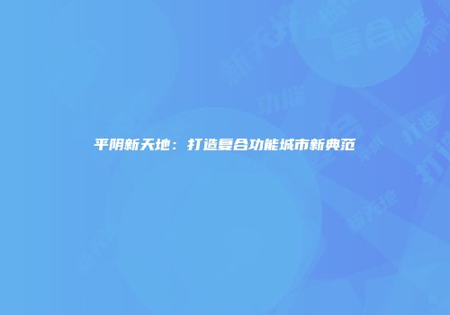 平阴新天地：打造复合功能城市新典范
