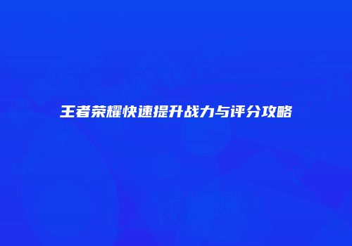 王者荣耀快速提升战力与评分攻略