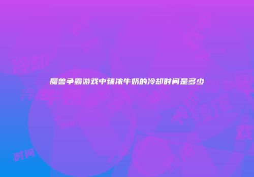 魔兽争霸游戏中臻浓牛奶的冷却时间是多少