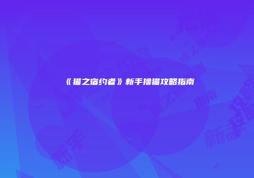 《猫之宿约者》新手撸猫攻略指南
