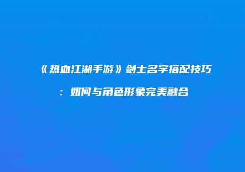 《热血江湖手游》剑士名字搭配技巧：如何与角色形象完美融合