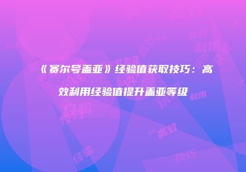 《赛尔号盖亚》经验值获取技巧：高效利用经验值提升盖亚等级
