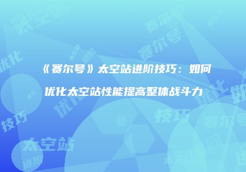 《赛尔号》太空站进阶技巧：如何优化太空站性能提高整体战斗力