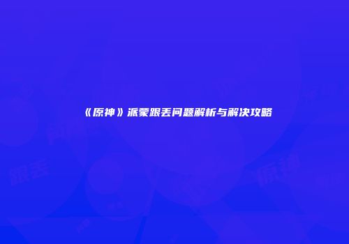 《原神》派蒙跟丢问题解析与解决攻略