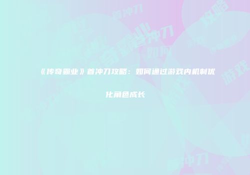 《传奇霸业》首冲刀攻略：如何通过游戏内机制优化角色成长