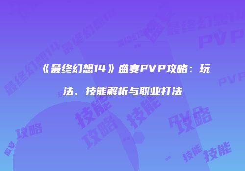 《最终幻想14》盛宴PVP攻略：玩法、技能解析与职业打法