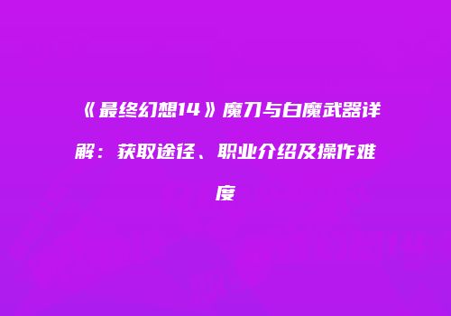 《最终幻想14》魔刀与白魔武器详解：获取途径、职业介绍及操作难度