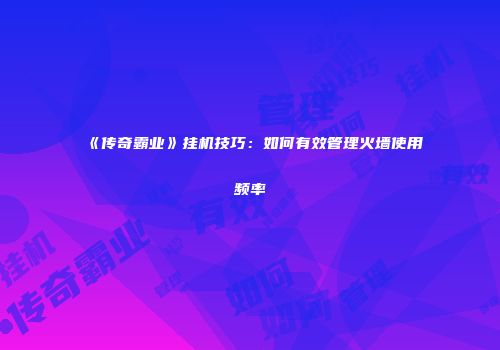 《传奇霸业》挂机技巧：如何有效管理火墙使用频率