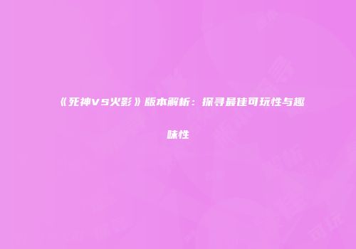《死神VS火影》版本解析：探寻最佳可玩性与趣味性
