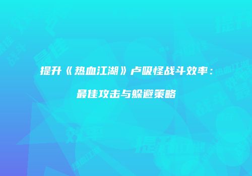 提升《热血江湖》卢吸怪战斗效率：最佳攻击与躲避策略