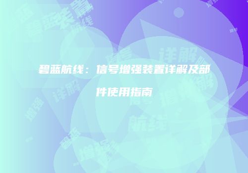 碧蓝航线：信号增强装置详解及部件使用指南