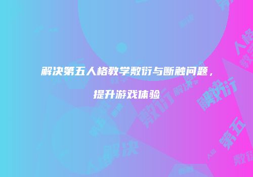 解决第五人格教学敷衍与断触问题，提升游戏体验