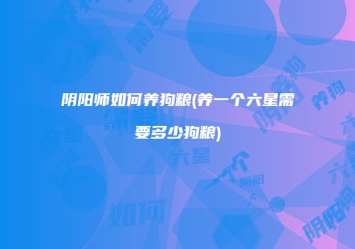 阴阳师如何养狗粮(养一个六星需要多少狗粮)