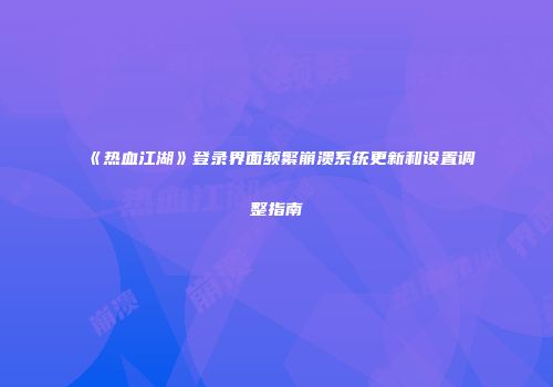 《热血江湖》登录界面频繁崩溃系统更新和设置调整指南