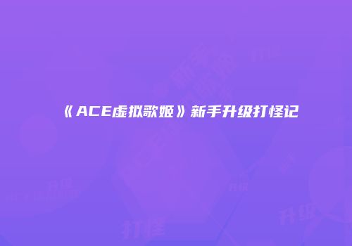 《ACE虚拟歌姬》新手升级打怪记