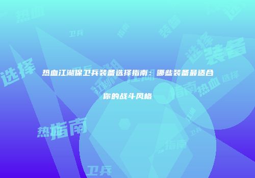 热血江湖保卫兵装备选择指南：哪些装备最适合你的战斗风格