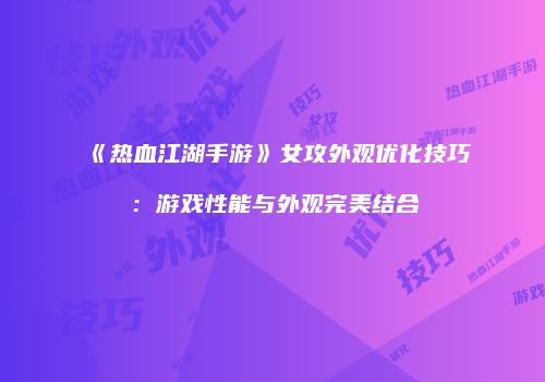 《热血江湖手游》女攻外观优化技巧：游戏性能与外观完美结合