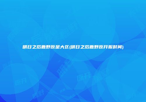 明日之后鹿野原是大区(明日之后鹿野原开服时间)