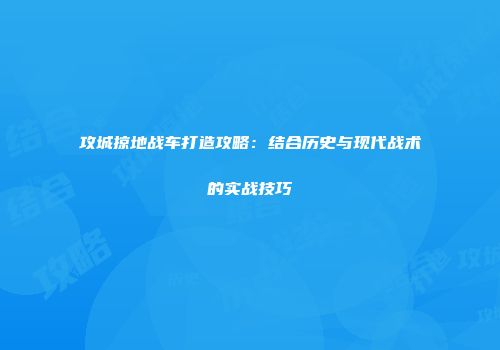 攻城掠地战车打造攻略：结合历史与现代战术的实战技巧