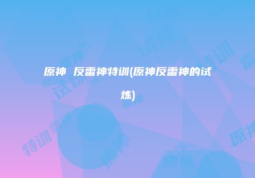 原神 反雷神特训(原神反雷神的试炼)