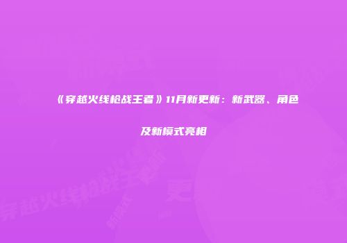 《穿越火线枪战王者》11月新更新：新武器、角色及新模式亮相