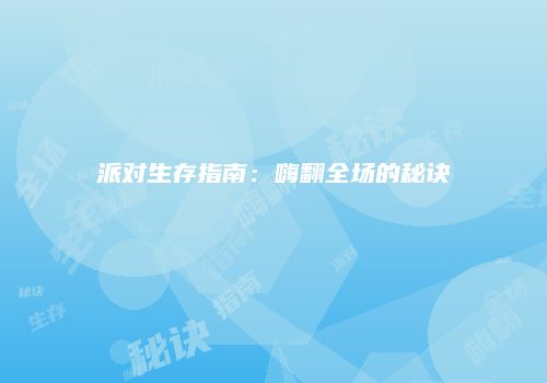 派对生存指南：嗨翻全场的秘诀