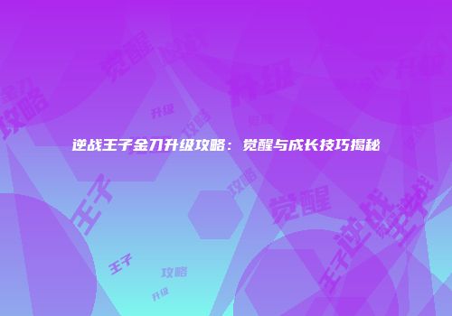 逆战王子金刀升级攻略：觉醒与成长技巧揭秘