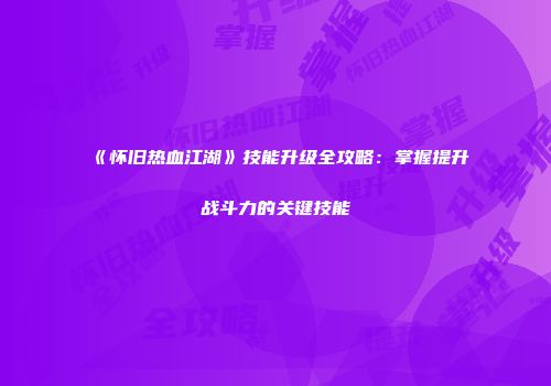 《怀旧热血江湖》技能升级全攻略：掌握提升战斗力的关键技能