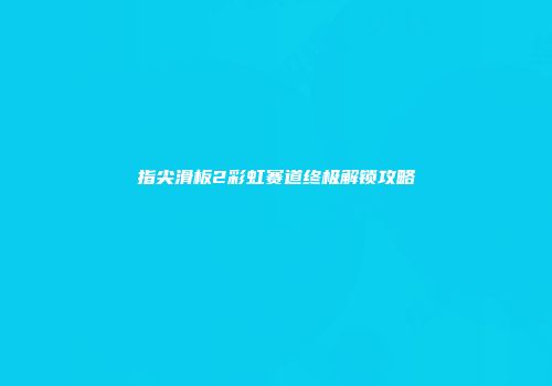 指尖滑板2彩虹赛道终极解锁攻略