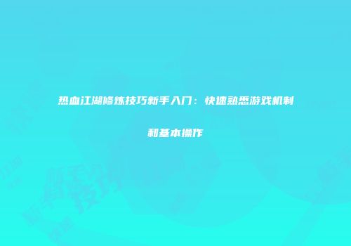 热血江湖修炼技巧新手入门：快速熟悉游戏机制和基本操作