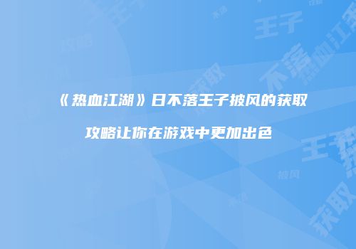 《热血江湖》日不落王子披风的获取攻略让你在游戏中更加出色