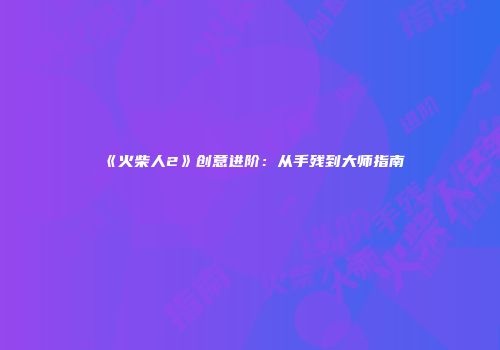 《火柴人2》创意进阶：从手残到大师指南