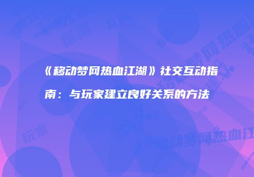 《移动梦网热血江湖》社交互动指南：与玩家建立良好关系的方法