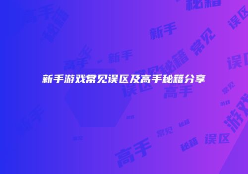 新手游戏常见误区及高手秘籍分享